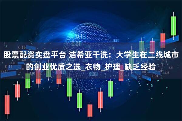 股票配资实盘平台 洁希亚干洗：大学生在二线城市的创业优质之选_衣物_护理_缺乏经验