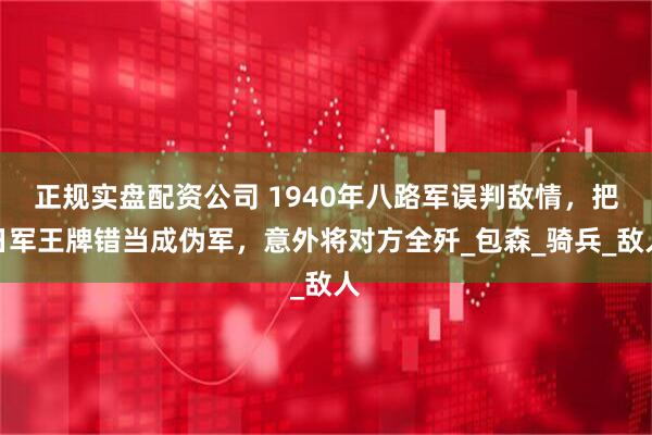 正规实盘配资公司 1940年八路军误判敌情，把日军王牌错当成伪军，意外将对方全歼_包森_骑兵_敌人