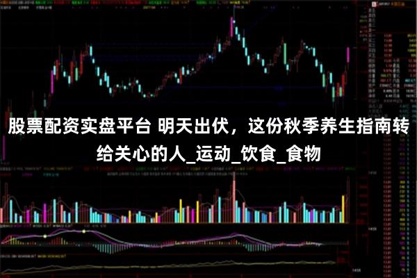 股票配资实盘平台 明天出伏，这份秋季养生指南转给关心的人_运动_饮食_食物