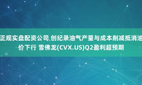 正规实盘配资公司 创纪录油气产量与成本削减抵消油价下行 雪佛龙(CVX.US)Q2盈利超预期