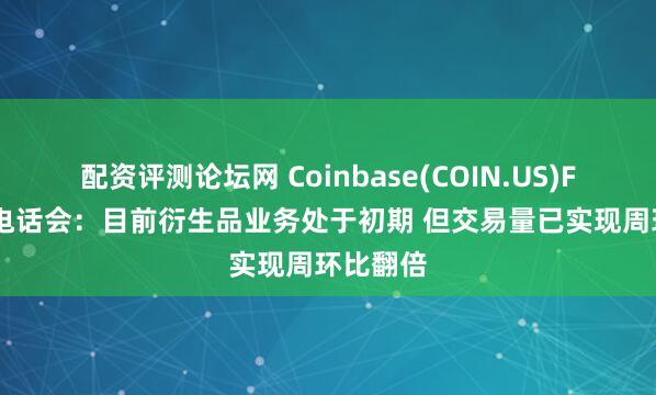 配资评测论坛网 Coinbase(COIN.US)FY25Q2电话会：目前衍生品业务处于初期 但交易量已实现周环比翻倍