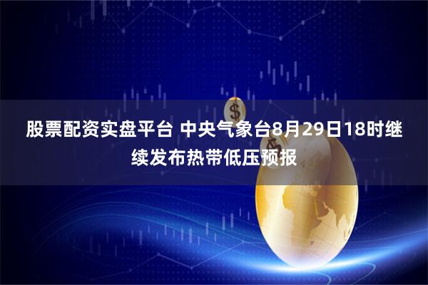 股票配资实盘平台 中央气象台8月29日18时继续发布热带低压预报