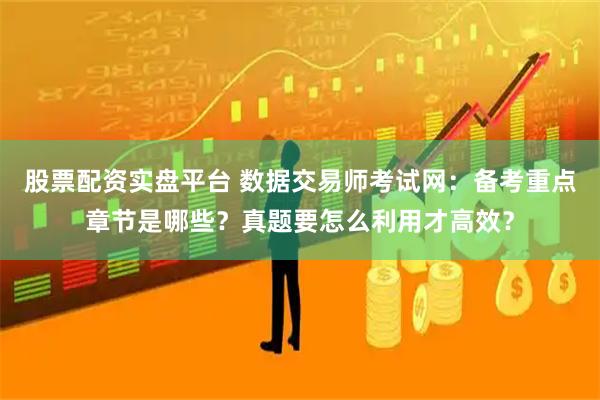 股票配资实盘平台 数据交易师考试网:备考重点章节是哪些?真题要怎么利用才高效?
