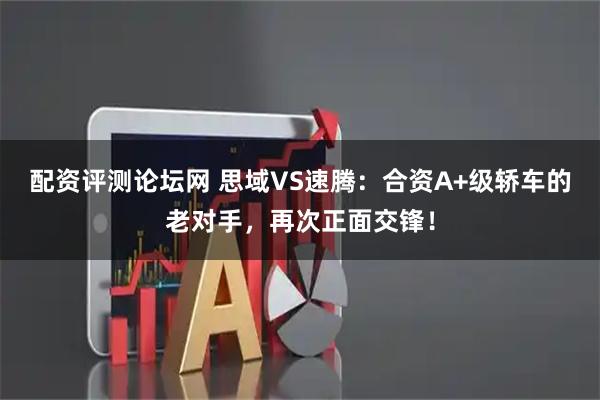 配资评测论坛网 思域VS速腾：合资A+级轿车的老对手，再次正面交锋！