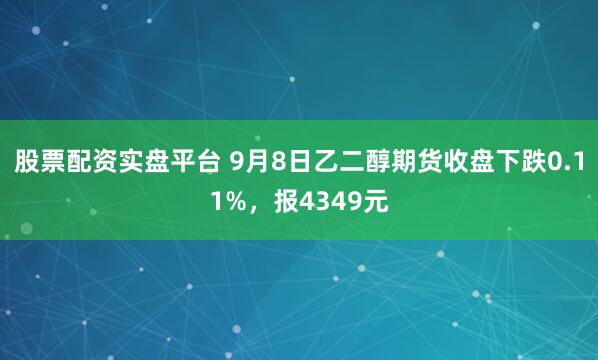 股票配资实盘平台 9月8日乙二醇期货收盘下跌0.11%，报4349元