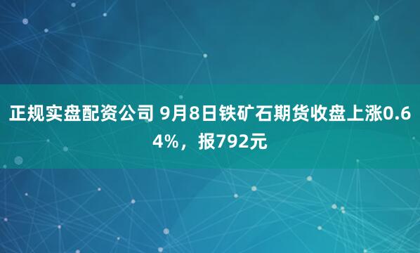 正规实盘配资公司 9月8日铁矿石期货收盘上涨0.64%，报792元