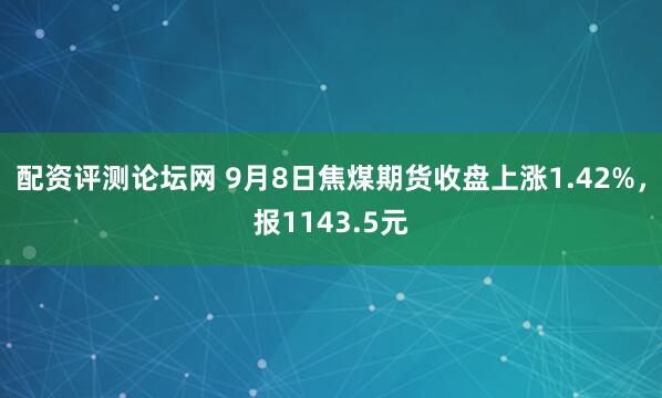 配资评测论坛网 9月8日焦煤期货收盘上涨1.42%，报1143.5元