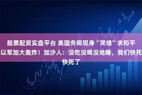 股票配资实盘平台 美国务卿现身“哭墙”求和平，以军加大轰炸！加沙人：没吃没喝没地睡，我们快死了