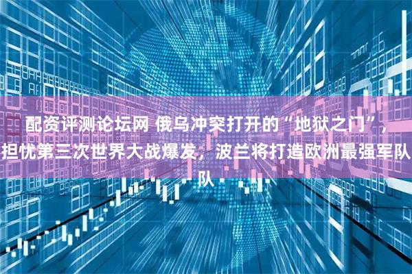 配资评测论坛网 俄乌冲突打开的“地狱之门”，担忧第三次世界大战爆发，波兰将打造欧洲最强军队