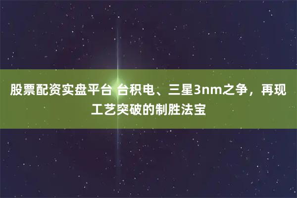 股票配资实盘平台 台积电、三星3nm之争，再现工艺突破的制胜法宝
