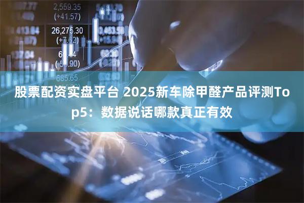 股票配资实盘平台 2025新车除甲醛产品评测Top5：数据说话哪款真正有效