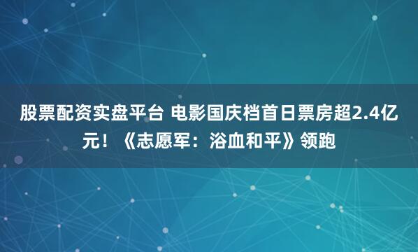 股票配资实盘平台 电影国庆档首日票房超2.4亿元！《志愿军：浴血和平》领跑
