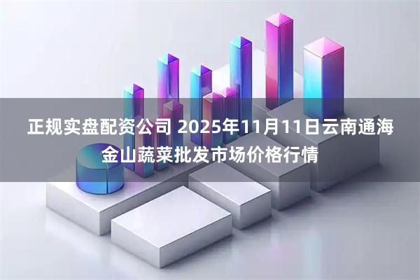 正规实盘配资公司 2025年11月11日云南通海金山蔬菜批发市场价格行情