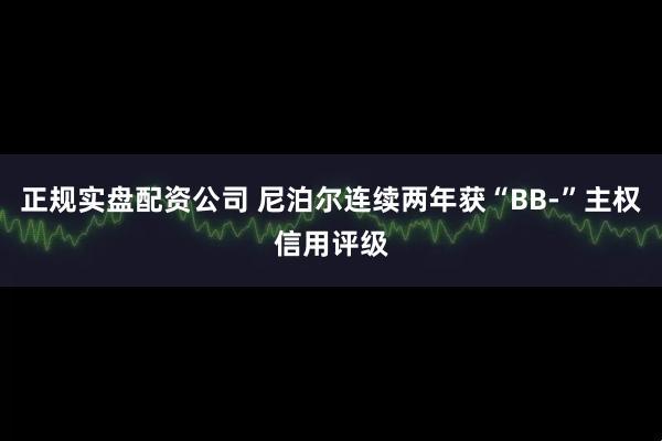 正规实盘配资公司 尼泊尔连续两年获“BB-”主权信用评级