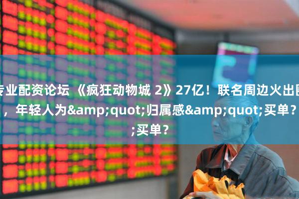 专业配资论坛 《疯狂动物城 2》27亿！联名周边火出圈，年轻人为&quot;归属感&quot;买单？
