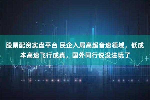 股票配资实盘平台 民企入局高超音速领域，低成本高速飞行成真，国外同行说没法玩了