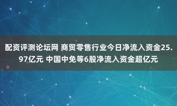 配资评测论坛网 商贸零售行业今日净流入资金25.97亿元 中国中免等6股净流入资金超亿元
