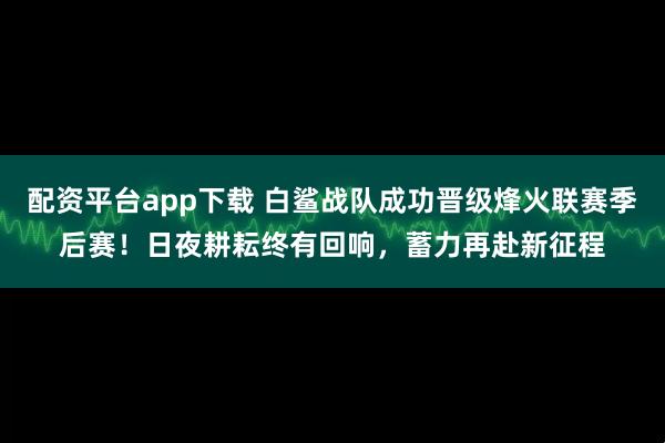 配资平台app下载 白鲨战队成功晋级烽火联赛季后赛！日夜耕耘终有回响，蓄力再赴新征程