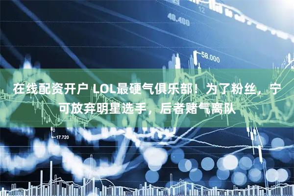 在线配资开户 LOL最硬气俱乐部！为了粉丝，宁可放弃明星选手，后者赌气离队