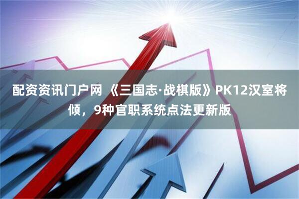 配资资讯门户网 《三国志·战棋版》PK12汉室将倾，9种官职系统点法更新版