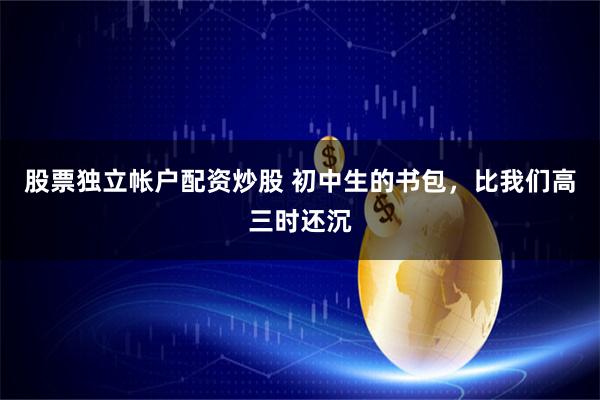 股票独立帐户配资炒股 初中生的书包，比我们高三时还沉