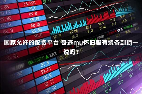 国家允许的配资平台 奇迹mu怀旧服有装备到顶一说吗？