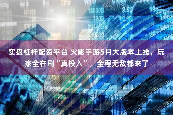 实盘杠杆配资平台 火影手游5月大版本上线，玩家全在刷“真投入”，全程无敌都来了