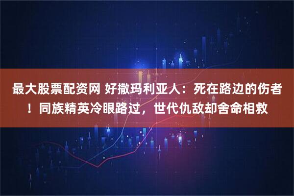 最大股票配资网 好撒玛利亚人：死在路边的伤者！同族精英冷眼路过，世代仇敌却舍命相救