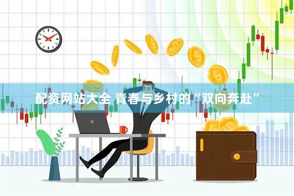 配资网站大全 青春与乡村的“双向奔赴”
