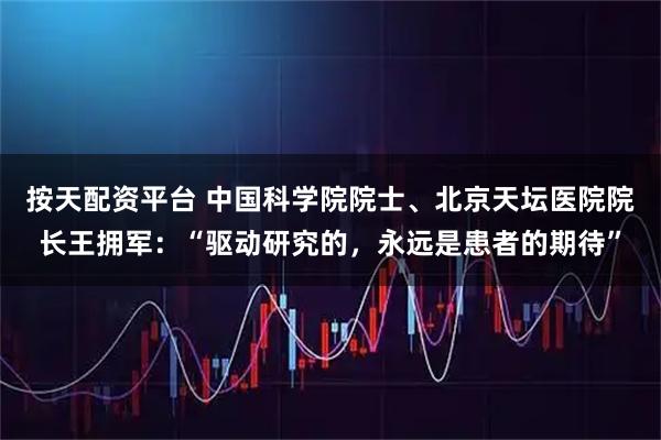 按天配资平台 中国科学院院士、北京天坛医院院长王拥军：“驱动研究的，永远是患者的期待”